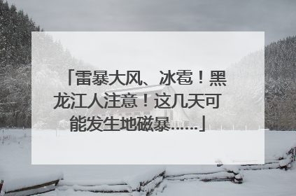 雷暴大风、冰雹！黑龙江人注意！这几天可能发生地磁暴……