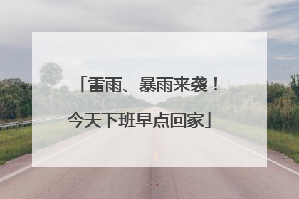 雷雨、暴雨来袭!今天下班早点回家