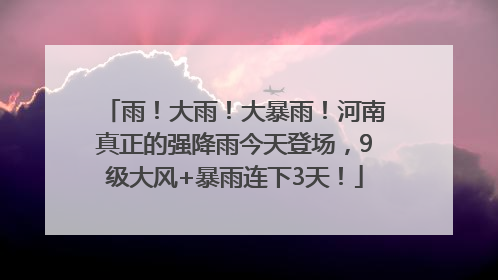 雨！大雨！大暴雨！河南真正的强降雨今天登场，9级大风+暴雨连下3天！