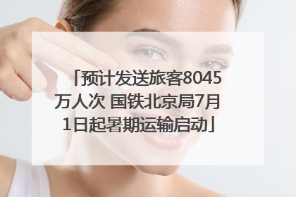 预计发送旅客8045万人次 国铁北京局7月1日起暑期运输启动