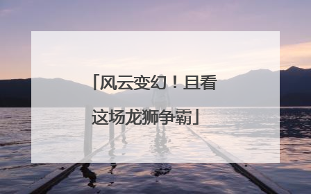 风云变幻！且看这场龙狮争霸