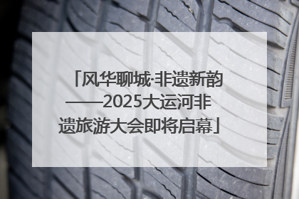 风华聊城·非遗新韵——2025大运河非遗旅游大会即将启幕