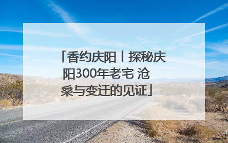 香约庆阳丨探秘庆阳300年老宅 沧桑与变迁的见证