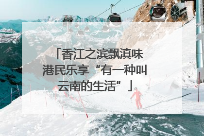 香江之滨飘滇味 港民乐享“有一种叫云南的生活”