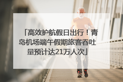 高效护航假日出行！青岛机场端午假期旅客吞吐量预计达21万人次