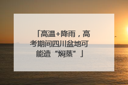 高温+降雨，高考期间四川盆地可能遭“焖蒸”