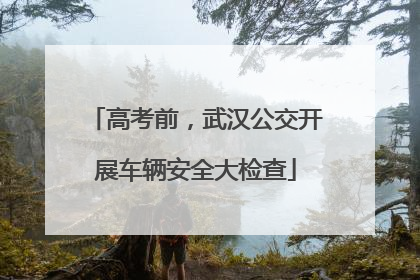 高考前，武汉公交开展车辆安全大检查
