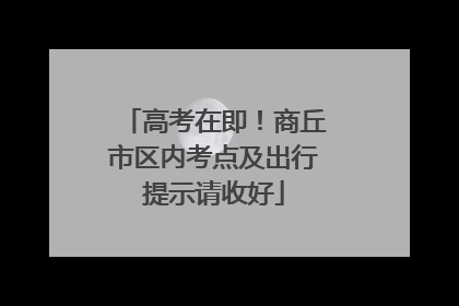 高考在即！商丘市区内考点及出行提示请收好