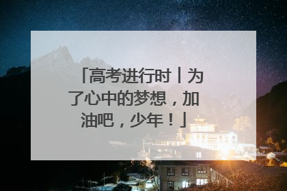 高考进行时︱为了心中的梦想，加油吧，少年！