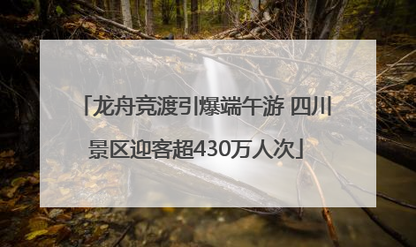 龙舟竞渡引爆端午游 四川景区迎客超430万人次
