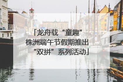 龙舟载“童趣” 株洲端午节假期推出“双拼”系列活动