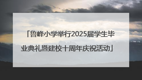 鲁峰小学举行2025届学生毕业典礼暨建校十周年庆祝活动