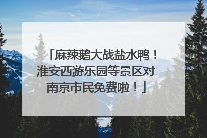 麻辣鹅大战盐水鸭！淮安西游乐园等景区对南京市民免费啦！