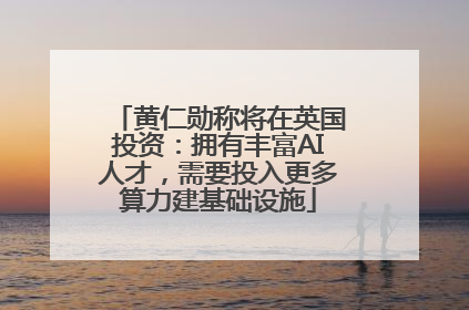 黄仁勋称将在英国投资：拥有丰富AI人才，需要投入更多算力建基础设施
