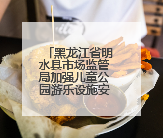 黑龙江省明水县市场监管局加强儿童公园游乐设施安全监管