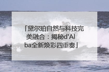 黛尔珀自然与科技完美融合：揭秘d'Alba全新焕彩四重奏