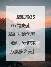 黛肤颜350+祛斑素：精准对治色素问题，守护东方肌肤之美