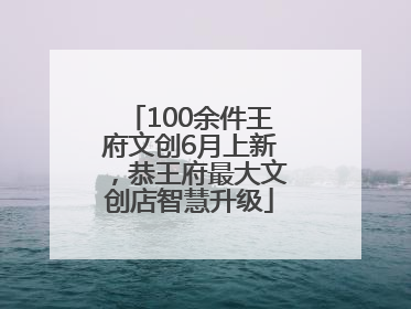 100余件王府文创6月上新，恭王府最大文创店智慧升级