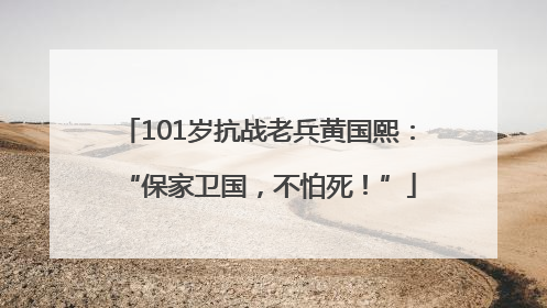 101岁抗战老兵黄国熙：“保家卫国，不怕死！”