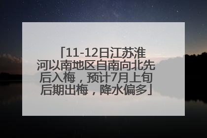 11-12日江苏淮河以南地区自南向北先后入梅，预计7月上旬后期出梅，降水偏多