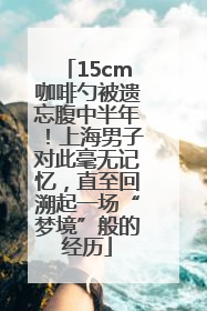 15cm咖啡勺被遗忘腹中半年！上海男子对此毫无记忆，直至回溯起一场“梦境”般的经历