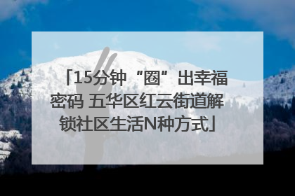 15分钟“圈”出幸福密码 五华区红云街道解锁社区生活N种方式