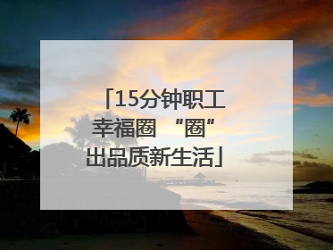 15分钟职工幸福圈 “圈”出品质新生活