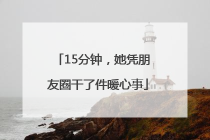 15分钟，她凭朋友圈干了件暖心事