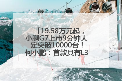 19.58万元起，小鹏G7上市9分钟大定突破10000台！何小鹏：首款具有L3级算力的AI汽车！雷军此前预祝发布成功