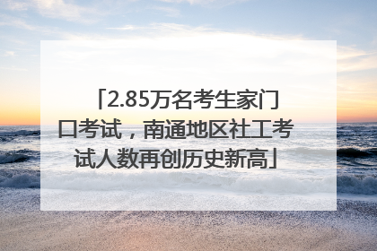 2.85万名考生家门口考试，南通地区社工考试人数再创历史新高