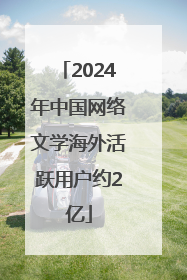 2024年中国网络文学海外活跃用户约2亿