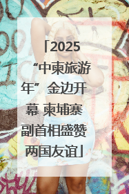 2025“中柬旅游年”金边开幕 柬埔寨副首相盛赞两国友谊