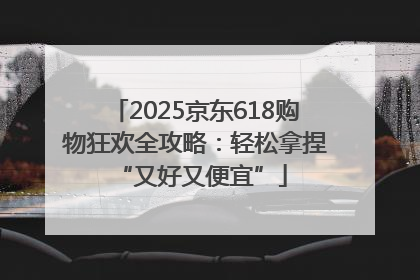 2025京东618购物狂欢全攻略：轻松拿捏 “又好又便宜”
