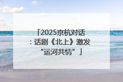 2025京杭对话：话剧《北上》激发“运河共情”