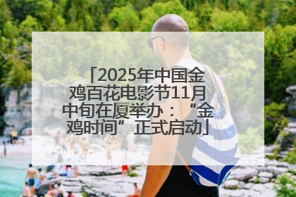 2025年中国金鸡百花电影节11月中旬在厦举办：“金鸡时间”正式启动