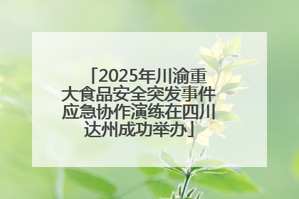 2025年川渝重大食品安全突发事件应急协作演练在四川达州成功举办