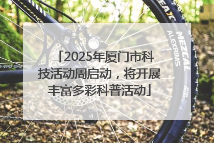 2025年厦门市科技活动周启动，将开展丰富多彩科普活动