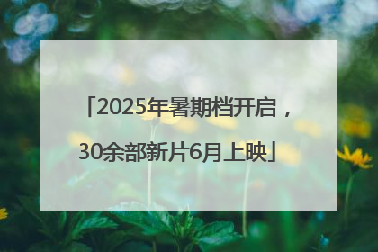 2025年暑期档开启，30余部新片6月上映