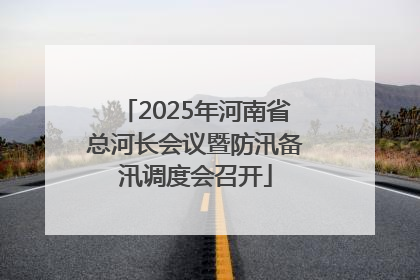 2025年河南省总河长会议暨防汛备汛调度会召开