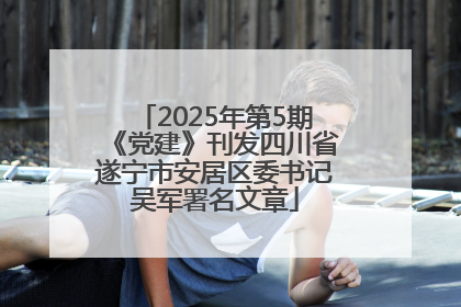 2025年第5期《党建》刊发四川省遂宁市安居区委书记吴军署名文章