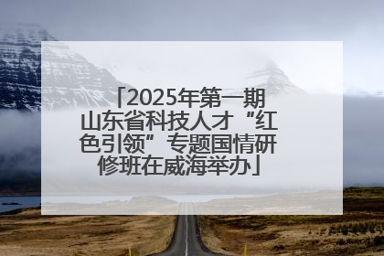 2025年第一期山东省科技人才“红色引领”专题国情研修班在威海举办