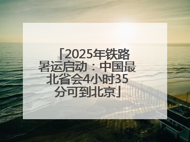 2025年铁路暑运启动：中国最北省会4小时35分可到北京