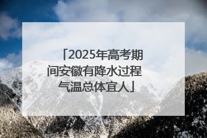 2025年高考期间安徽有降水过程 气温总体宜人