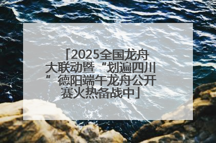 2025全国龙舟大联动暨“划遍四川”德阳端午龙舟公开赛火热备战中