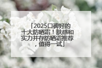 2025口碑好的十大防晒霜！肤感和实力并存防晒霜推荐，值得一试