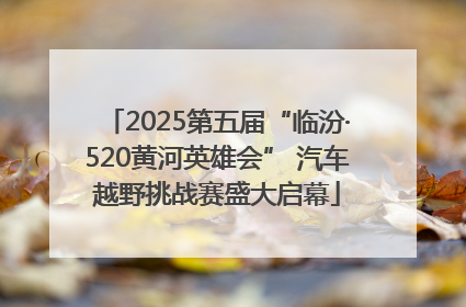 2025第五届“临汾·520黄河英雄会” 汽车越野挑战赛盛大启幕