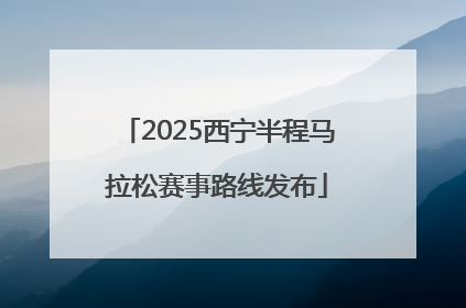 2025西宁半程马拉松赛事路线发布