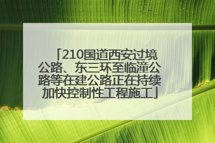 210国道西安过境公路、东三环至临潼公路等在建公路正在持续加快控制性工程施工