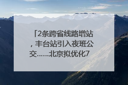 2条跨省线路增站，丰台站引入夜班公交……北京拟优化7条公交线！