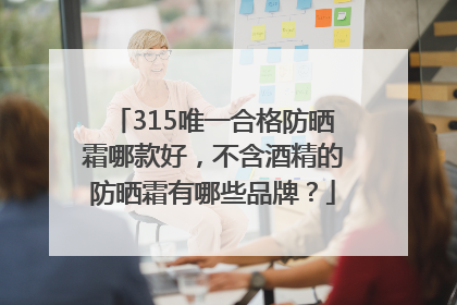 315唯一合格防晒霜哪款好，不含酒精的防晒霜有哪些品牌？